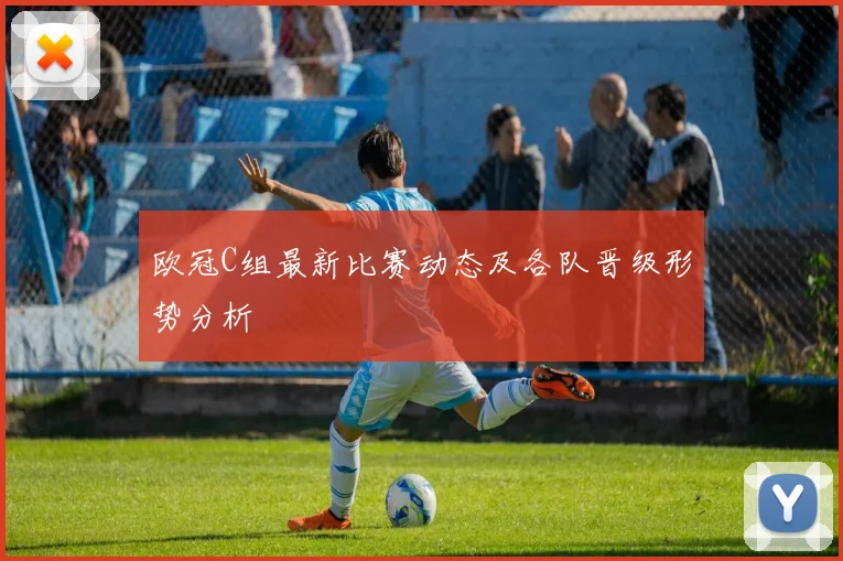 欧冠C组最新比赛动态及各队晋级形势分析