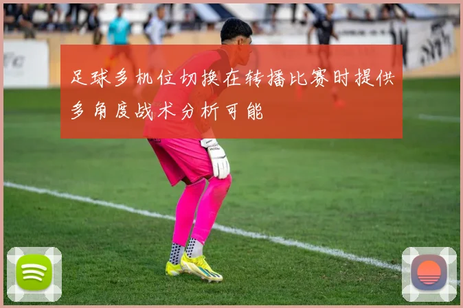 足球多机位切换在转播比赛时提供多角度战术分析可能