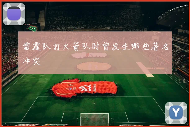 雷霆队打火箭队时曾发生哪些著名冲突