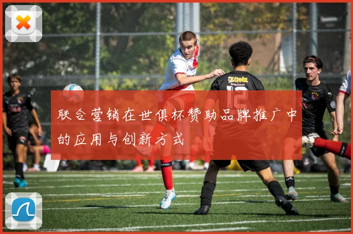 联合营销在世俱杯赞助品牌推广中的应用与创新方式