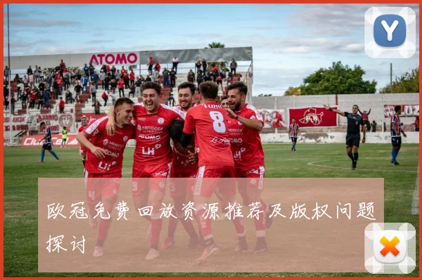 欧冠免费回放资源推荐及版权问题探讨