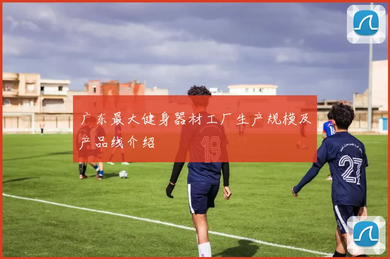 广东最大健身器材工厂生产规模及产品线介绍