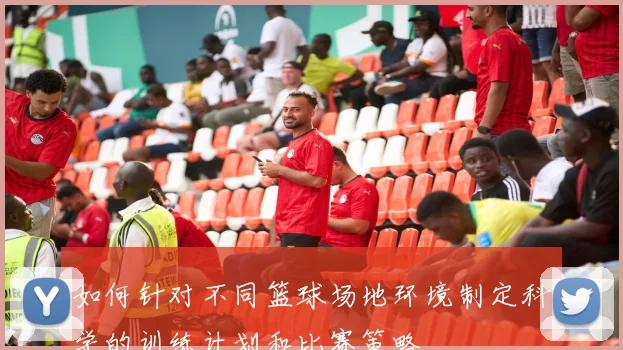 如何针对不同篮球场地环境制定科学的训练计划和比赛策略