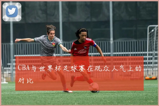 CBA与世界杯足球赛在观众人气上的对比