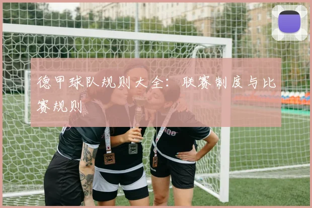 德甲球队规则大全：联赛制度与比赛规则