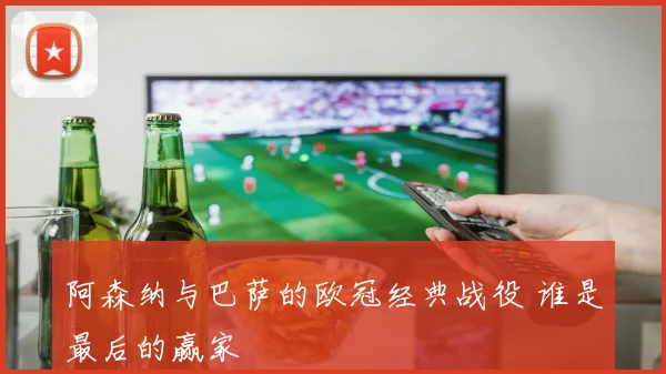 阿森纳与巴萨的欧冠经典战役 谁是最后的赢家