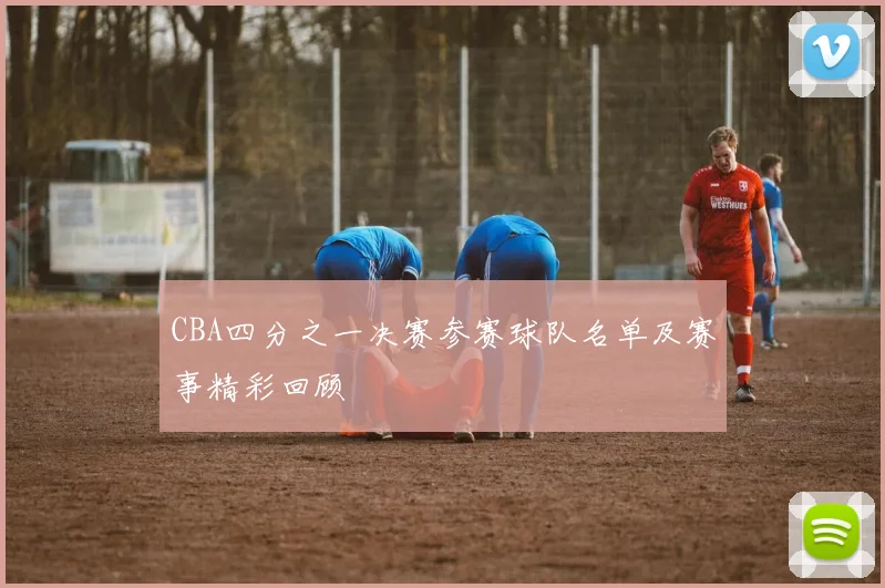 CBA四分之一决赛参赛球队名单及赛事精彩回顾