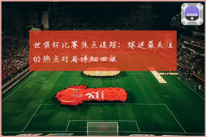 世俱杯比赛焦点追踪：球迷最关注的热点对局详细回放