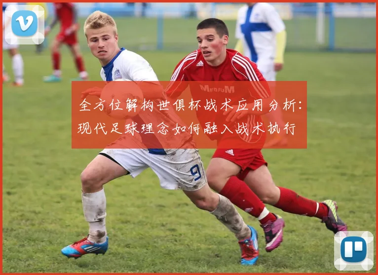 全方位解构世俱杯战术应用分析：现代足球理念如何融入战术执行