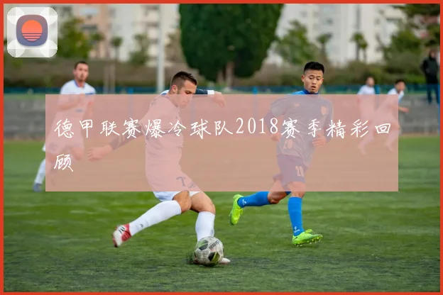 德甲联赛爆冷球队2018赛季精彩回顾
