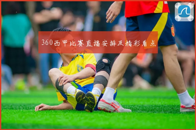 360西甲比赛直播安排及精彩看点